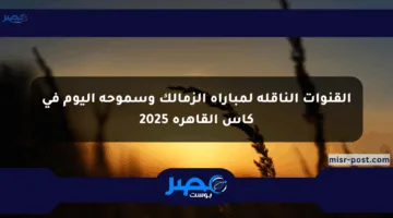 القنوات الناقلة لمباراة الزمالك وسموحة اليوم في كأس القاهرة 2025